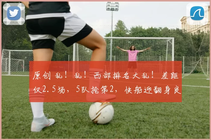 原创 乱！乱！西部排名大乱！差距仅2.5场，5队抢第2，快船迎翻身良机