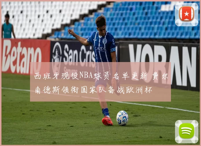 西班牙现役NBA球员名单更新 费尔南德斯领衔国家队备战欧洲杯