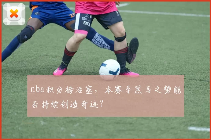 nba积分榜活塞，本赛季黑马之势能否持续创造奇迹？