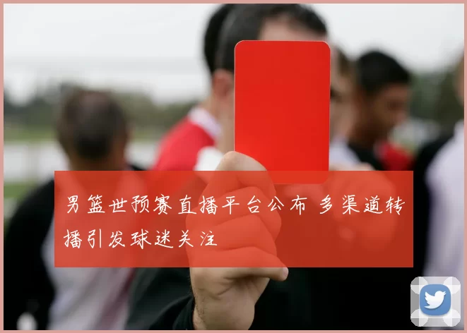 男篮世预赛直播平台公布 多渠道转播引发球迷关注