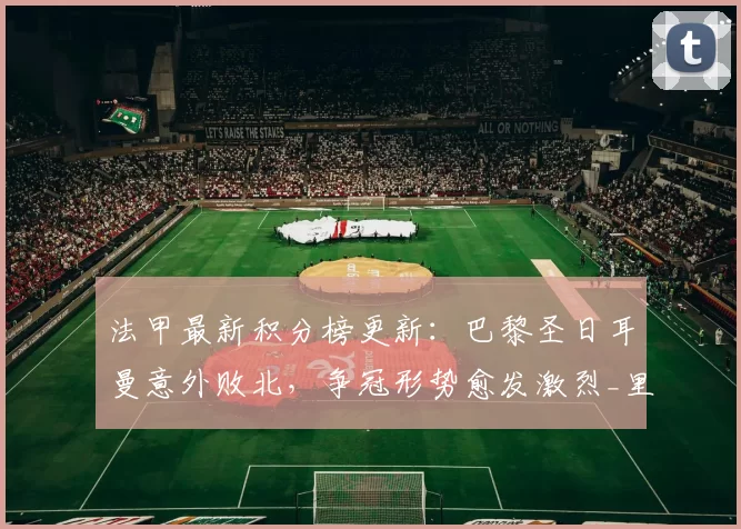 法甲最新积分榜更新：巴黎圣日耳曼意外败北，争冠形势愈发激烈_里昂_比赛_联赛