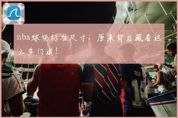 nba球场标准尺寸，原来背后藏着这么多门道！