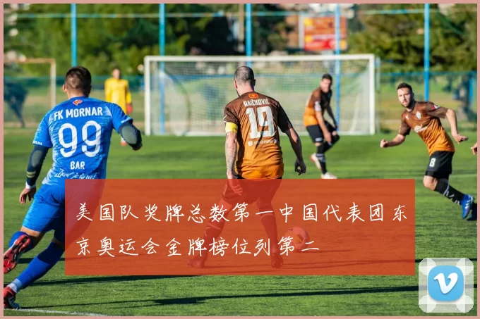 美国队奖牌总数第一中国代表团东京奥运会金牌榜位列第二