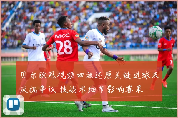 贝尔欧冠视频回放还原关键进球及庆祝争议 技战术细节影响赛果