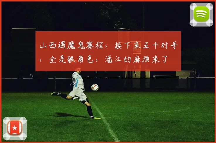 山西遇魔鬼赛程，接下来五个对手，全是狠角色，潘江的麻烦来了