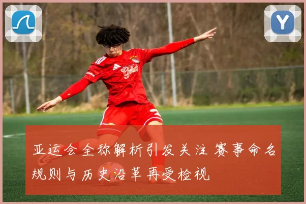 亚运会全称解析引发关注 赛事命名规则与历史沿革再受检视