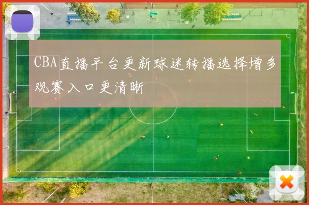 CBA直播平台更新球迷转播选择增多观赛入口更清晰