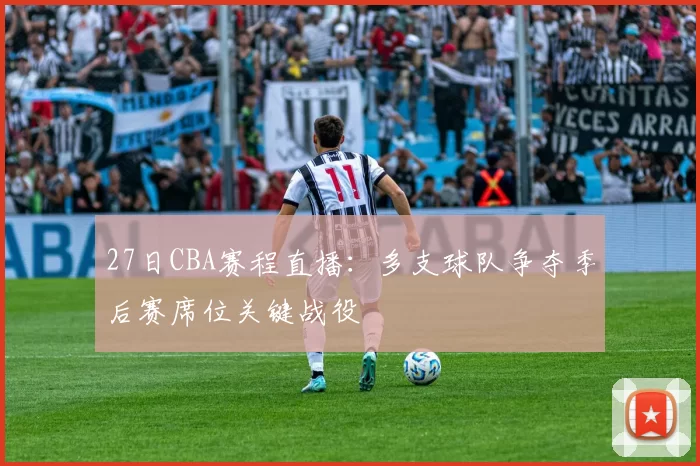 27日CBA赛程直播:多支球队争夺季后赛席位关键战役