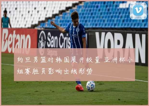 约旦男篮对韩国展开较量 亚洲杯小组赛胜负影响出线形势