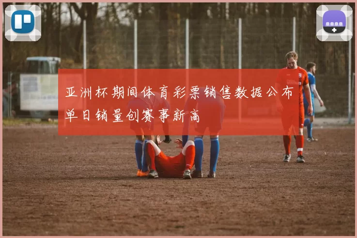 亚洲杯期间体育彩票销售数据公布单日销量创赛事新高