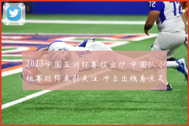 2023中国亚洲杯赛程出炉 中国队小组赛对阵表引关注 冲击出线看点足