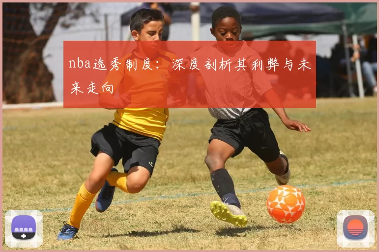 nba选秀制度：深度剖析其利弊与未来走向